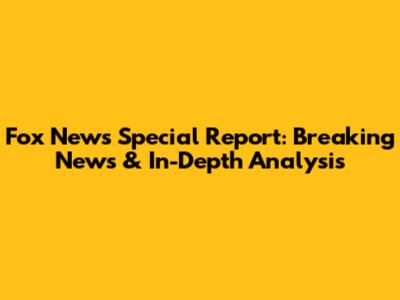 Fox News Special Report: Breaking News & In-Depth Analysis