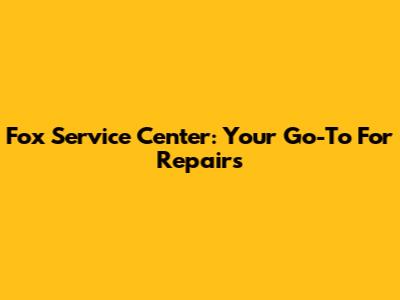 Fox Service Center: Your Go-To For Repairs
