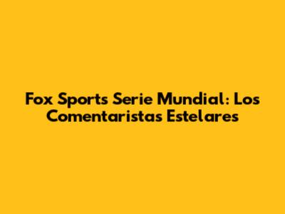 Fox Sports Serie Mundial: Los Comentaristas Estelares