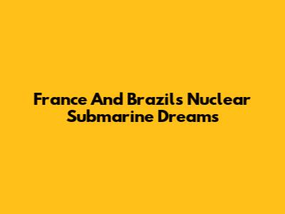 France And Brazil's Nuclear Submarine Dreams