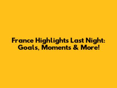 France Highlights Last Night: Goals, Moments & More!