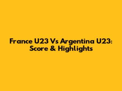 France U23 Vs Argentina U23: Score & Highlights