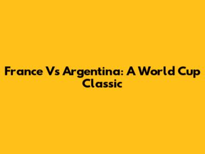 France Vs Argentina: A World Cup Classic