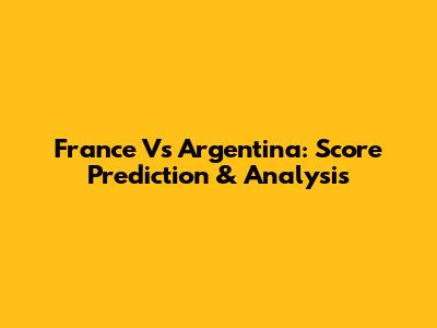 France Vs Argentina: Score Prediction & Analysis