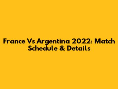 France Vs Argentina 2022: Match Schedule & Details