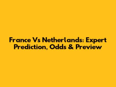 France Vs Netherlands: Expert Prediction, Odds & Preview
