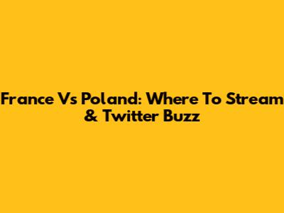 France Vs Poland: Where To Stream & Twitter Buzz