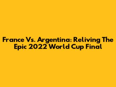 France Vs. Argentina: Reliving The Epic 2022 World Cup Final