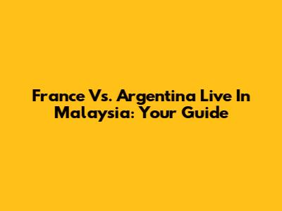 France Vs. Argentina Live In Malaysia: Your Guide