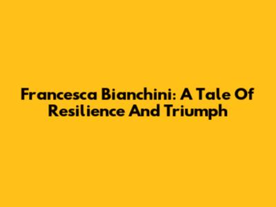 Francesca Bianchini: A Tale Of Resilience And Triumph