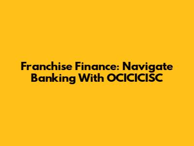 Franchise Finance: Navigate Banking With OCICICISC