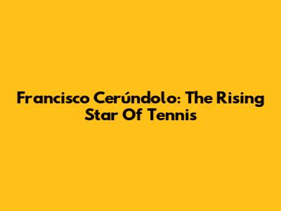 Francisco Cerúndolo: The Rising Star Of Tennis