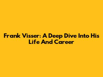 Frank Visser: A Deep Dive Into His Life And Career