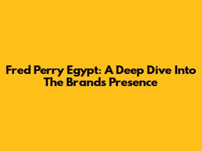 Fred Perry Egypt: A Deep Dive Into The Brand's Presence