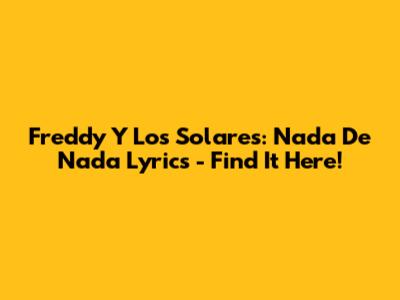 Freddy Y Los Solares: Nada De Nada Lyrics - Find It Here!