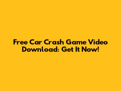 Free Car Crash Game Video Download: Get It Now!