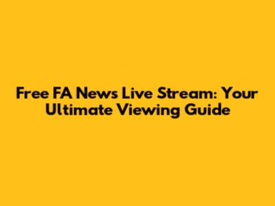 Free FA News Live Stream: Your Ultimate Viewing Guide