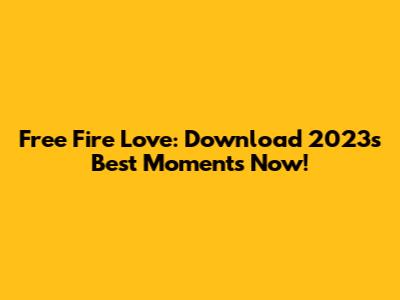 Free Fire Love: Download 2023's Best Moments Now!