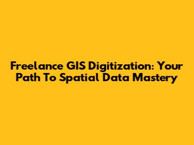 Freelance GIS Digitization: Your Path To Spatial Data Mastery