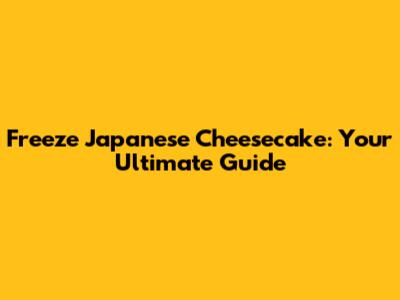 Freeze Japanese Cheesecake: Your Ultimate Guide
