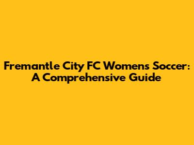 Fremantle City FC Women's Soccer: A Comprehensive Guide
