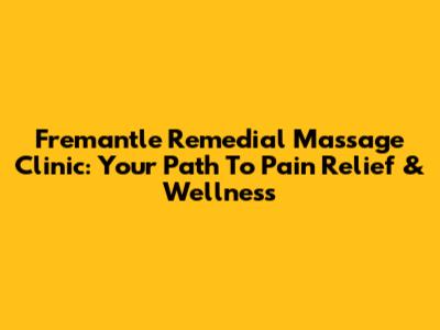 Fremantle Remedial Massage Clinic: Your Path To Pain Relief & Wellness