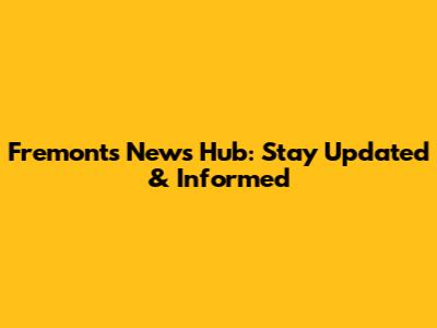 Fremont's News Hub: Stay Updated & Informed