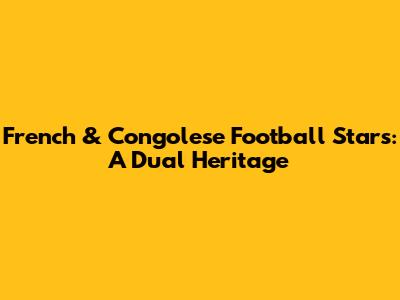 French & Congolese Football Stars: A Dual Heritage