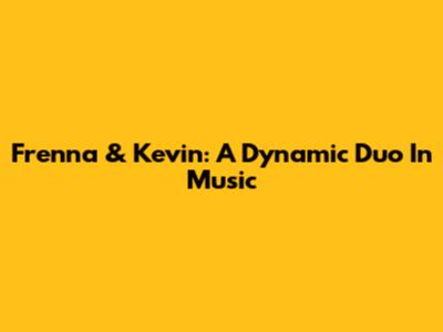 Frenna & Kevin: A Dynamic Duo In Music