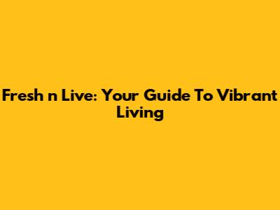 Fresh 'n Live: Your Guide To Vibrant Living
