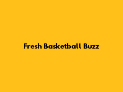 Fresh Basketball Buzz