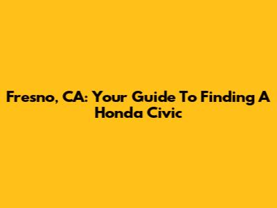 Fresno, CA: Your Guide To Finding A Honda Civic