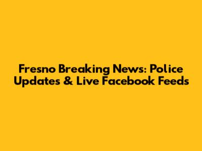 Fresno Breaking News: Police Updates & Live Facebook Feeds