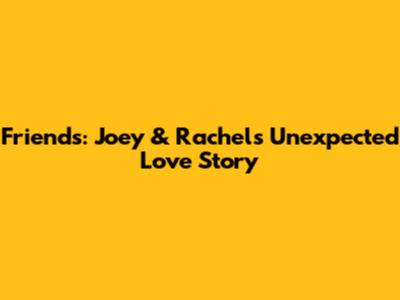 Friends: Joey & Rachel's Unexpected Love Story