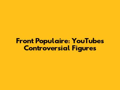 Front Populaire: YouTube's Controversial Figures