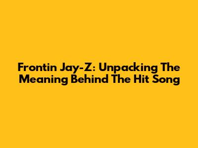 Frontin' Jay-Z: Unpacking The Meaning Behind The Hit Song
