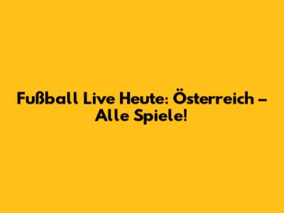 Fußball Live Heute: Österreich – Alle Spiele!
