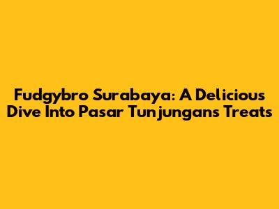 Fudgybro Surabaya: A Delicious Dive Into Pasar Tunjungan's Treats
