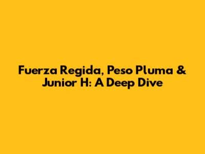 Fuerza Regida, Peso Pluma & Junior H: A Deep Dive