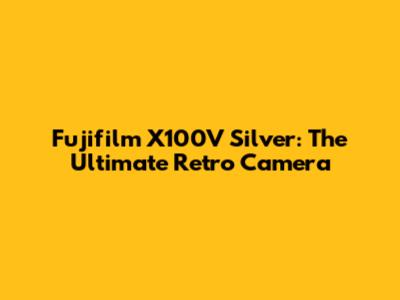Fujifilm X100V Silver: The Ultimate Retro Camera