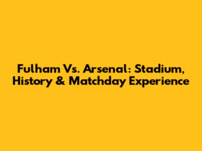 Fulham Vs. Arsenal: Stadium, History & Matchday Experience