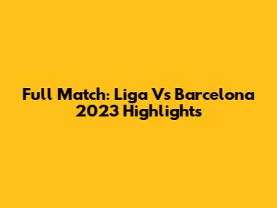 Full Match: Liga Vs Barcelona 2023 Highlights