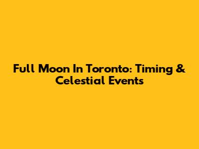 Full Moon In Toronto: Timing & Celestial Events