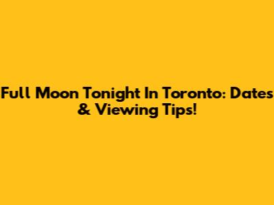 Full Moon Tonight In Toronto: Dates & Viewing Tips!
