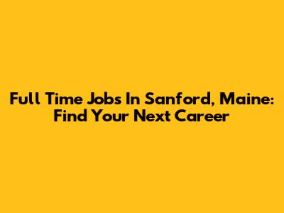 Full Time Jobs In Sanford, Maine: Find Your Next Career