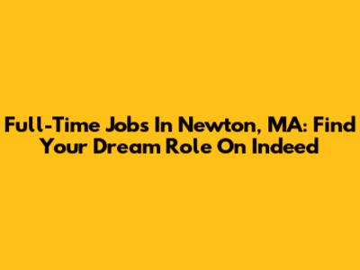 Full-Time Jobs In Newton, MA: Find Your Dream Role On Indeed