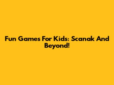 Fun Games For Kids: Scanak And Beyond!