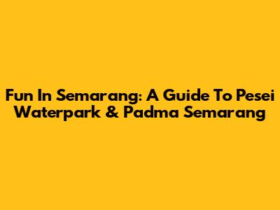 Fun In Semarang: A Guide To Pesei Waterpark & Padma Semarang