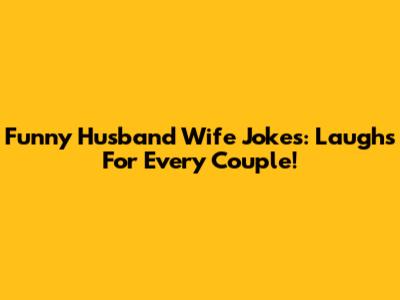 Funny Husband Wife Jokes: Laughs For Every Couple!