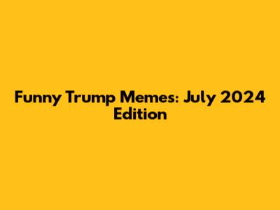 Funny Trump Memes: July 2024 Edition